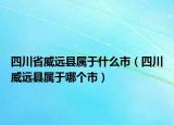 四川省威远县属于什么市（四川威远县属于哪个市）