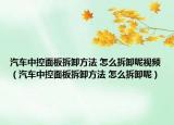汽车中控面板拆卸方法 怎么拆卸呢视频（汽车中控面板拆卸方法 怎么拆卸呢）