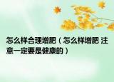怎么样合理增肥（怎么样增肥 注意一定要是健康的）