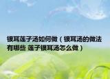 银耳莲子汤如何做（银耳汤的做法有哪些 莲子银耳汤怎么做）