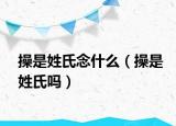 操是姓氏念什么（操是姓氏吗）