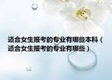 适合女生报考的专业有哪些本科（适合女生报考的专业有哪些）