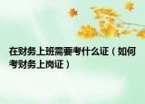 在财务上班需要考什么证（如何考财务上岗证）