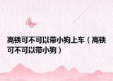 高铁可不可以带小狗上车（高铁可不可以带小狗）