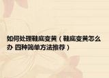 如何处理鞋底变黄（鞋底变黄怎么办 四种简单方法推荐）