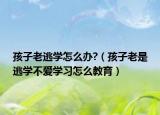 孩子老逃学怎么办?（孩子老是逃学不爱学习怎么教育）