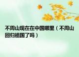 不周山现在在中国哪里（不周山回归祖国了吗）
