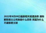 2022年9月09日最新相关报道消息 通俗解释君主立宪制是什么意思 英国为什么不废除君主制