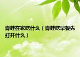 青蛙在家吃什么（青蛙吃早餐先打开什么）