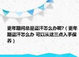 更年期间总是盗汗怎么办呢?（更年期盗汗怎么办 可以从这三点入手保养）