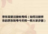 京东需要注册帐号吗（如何注册京东的京东账号今天教一教大家步骤）