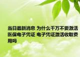 当日最新消息 为什么千万不要激活医保电子凭证 电子凭证激活收取费用吗