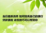 当日最新消息 如何提高自己的银行贷款额度 这些技巧可以帮到你