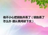 他不小心把钥匙弄丢了（钥匙丢了怎么办 请认真阅读下文）
