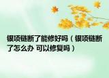 银项链断了能修好吗（银项链断了怎么办 可以修复吗）