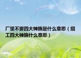 厂里不要四大神族是什么意思（招工四大神族什么意思）