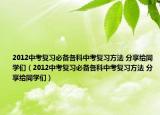 2012中考复习必备各科中考复习方法 分享给同学们（2012中考复习必备各科中考复习方法 分享给同学们）