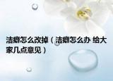 洁癖怎么改掉（洁癖怎么办 给大家几点意见）