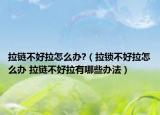 拉链不好拉怎么办?（拉锁不好拉怎么办 拉链不好拉有哪些办法）