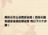 腾讯云怎么设置安全组（百度云服务器安全组在哪设置 有以下六个步骤）