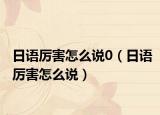 日语厉害怎么说0（日语厉害怎么说）