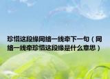 珍惜这段缘网络一线牵下一句（网络一线牵珍惜这段缘是什么意思）