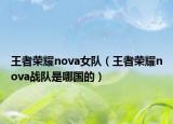 王者荣耀nova女队（王者荣耀nova战队是哪国的）