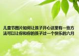 儿童节图片如何让孩子开心这里有一些方法可以让你和你的孩子过一个快乐的六月