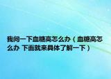 我问一下血糖高怎么办（血糖高怎么办 下面就来具体了解一下）