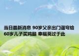 当日最新消息 90岁父亲出门遛弯给60岁儿子买鸡腿 幸福莫过于此