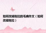 如何改掉拖拉的毛病作文（如何改掉拖拉）