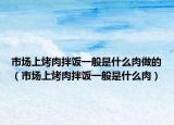 市场上烤肉拌饭一般是什么肉做的（市场上烤肉拌饭一般是什么肉）
