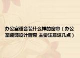 办公室适合装什么样的窗帘（办公室装饰设计窗帘 主要注意这几点）