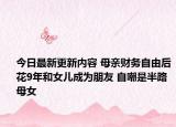 今日最新更新内容 母亲财务自由后花9年和女儿成为朋友 自嘲是半路母女