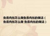 鱼香肉丝怎么做鱼香肉丝的做法（鱼香肉丝怎么做 鱼香肉丝的做法）