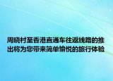 周晓村至香港直通车往返线路的推出将为您带来简单愉悦的旅行体验