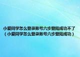 小爱同学怎么登录账号六步登陆成功不了（小爱同学怎么登录账号六步登陆成功）