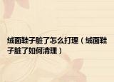 绒面鞋子脏了怎么打理（绒面鞋子脏了如何清理）