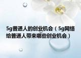 5g普通人的创业机会（5g网络给普通人带来哪些创业机会）
