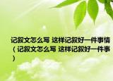 记叙文怎么写 这样记叙好一件事情（记叙文怎么写 这样记叙好一件事）