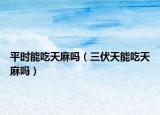 平时能吃天麻吗（三伏天能吃天麻吗）