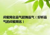 闺蜜网名霸气超拽霸气（好听霸气的闺蜜网名）