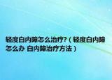轻度白内障怎么治疗?（轻度白内障怎么办 白内障治疗方法）
