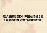 鞋子磨脚怎么办小妙招运动鞋（鞋子磨脚怎么办 这些方法非常好用）