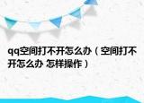 qq空间打不开怎么办（空间打不开怎么办 怎样操作）