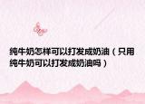 纯牛奶怎样可以打发成奶油（只用纯牛奶可以打发成奶油吗）