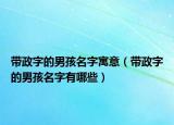 带政字的男孩名字寓意（带政字的男孩名字有哪些）