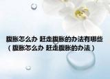 腹胀怎么办 赶走腹胀的办法有哪些（腹胀怎么办 赶走腹胀的办法）
