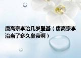 唐高宗李治几岁登基（唐高宗李治当了多久皇帝啊）