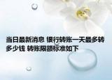 当日最新消息 银行转账一天最多转多少钱 转账限额标准如下
